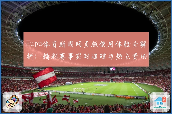 Hupu体育新闻网页版使用体验全解析:精彩赛事实时追踪与热点资讯一站尽览