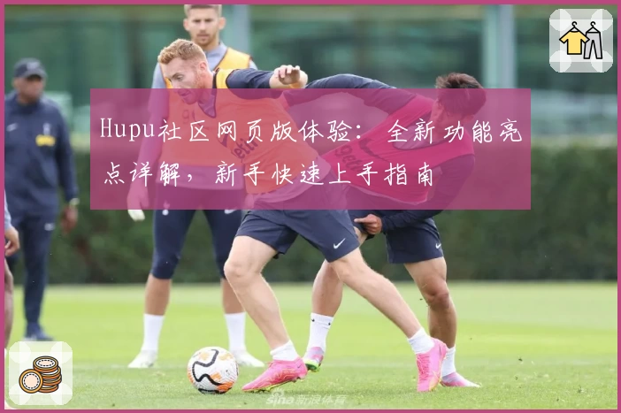 Hupu社区网页版体验：全新功能亮点详解，新手快速上手指南