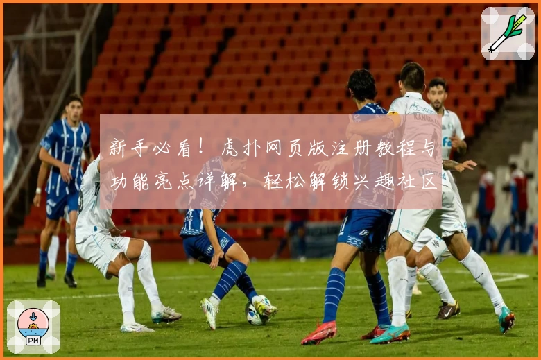 新手必看！虎扑网页版注册教程与功能亮点详解，轻松解锁兴趣社区全新体验