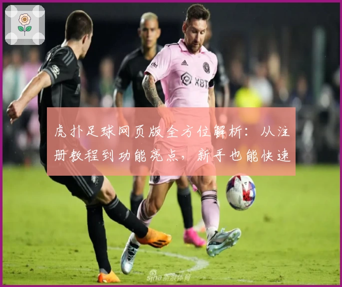 虎扑足球网页版全方位解析：从注册教程到功能亮点，新手也能快速上手