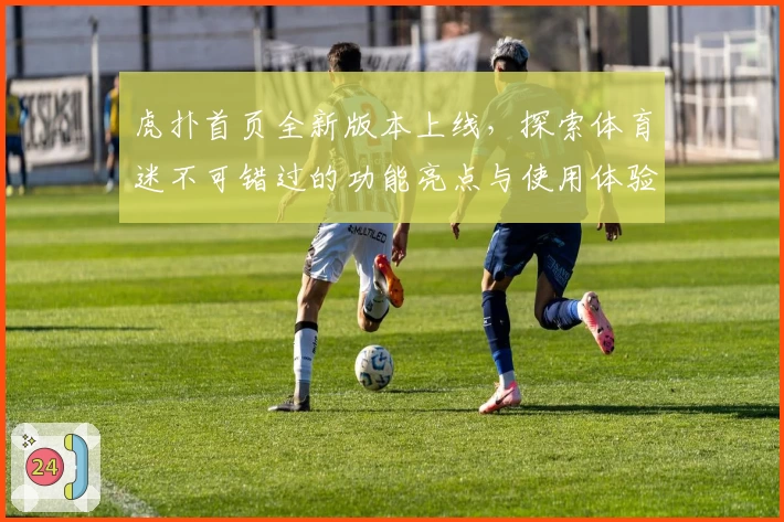 虎扑首页全新版本上线，探索体育迷不可错过的功能亮点与使用体验