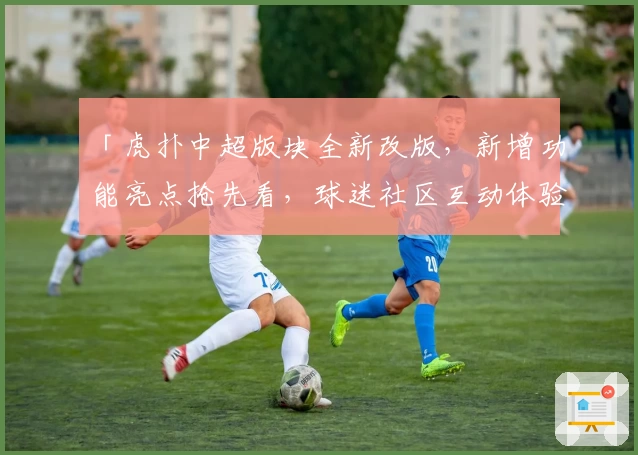 「虎扑中超版块全新改版，新增功能亮点抢先看，球迷社区互动体验再升级」