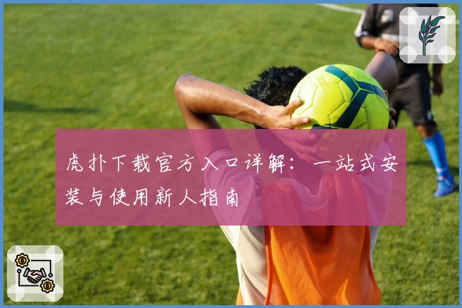 虎扑下载官方入口详解:一站式安装与使用新人指南