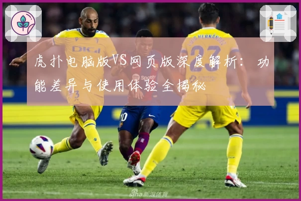 虎扑电脑版VS网页版深度解析：功能差异与使用体验全揭秘