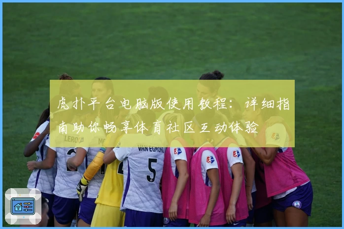虎扑平台电脑版使用教程:详细指南助你畅享体育社区互动体验