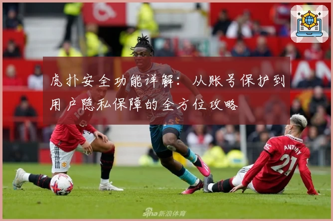 虎扑安全功能详解：从账号保护到用户隐私保障的全方位攻略