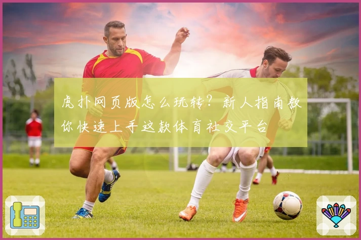 虎扑网页版怎么玩转？新人指南教你快速上手这款体育社交平台