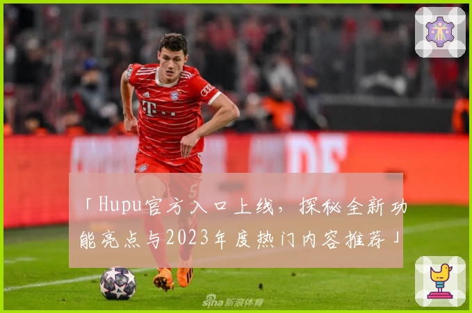 「Hupu官方入口上线，探秘全新功能亮点与2023年度热门内容推荐」