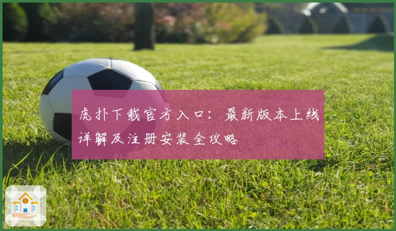 虎扑下载官方入口:最新版本上线详解及注册安装全攻略