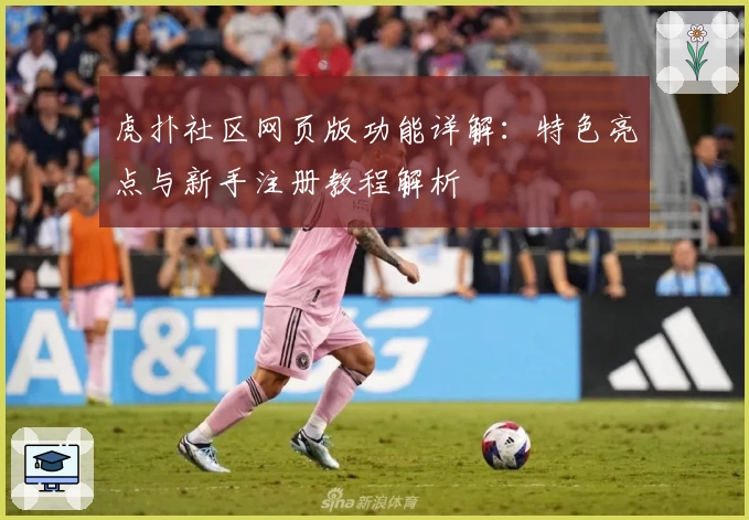 虎扑社区网页版功能详解：特色亮点与新手注册教程解析
