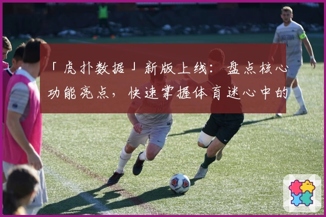 「虎扑数据」新版上线：盘点核心功能亮点，快速掌握体育迷心中的数据利器