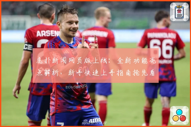 虎扑新闻网页版上线：全新功能亮点解析，新手快速上手指南抢先看