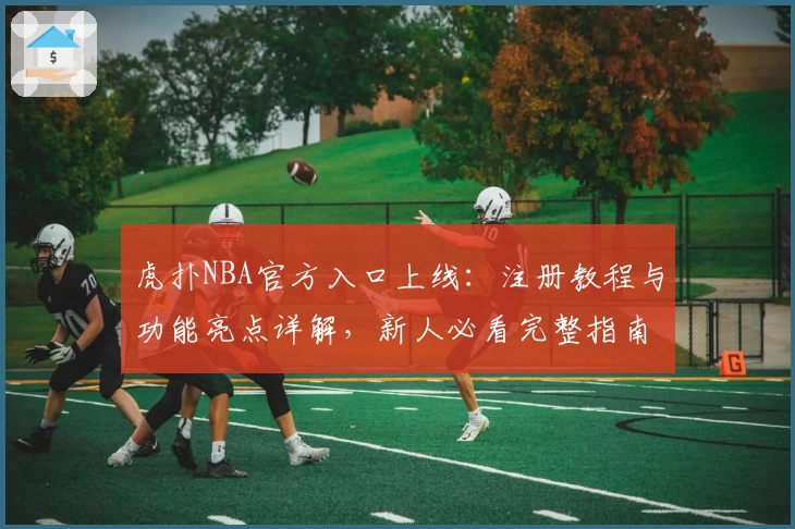 虎扑NBA官方入口上线：注册教程与功能亮点详解，新人必看完整指南