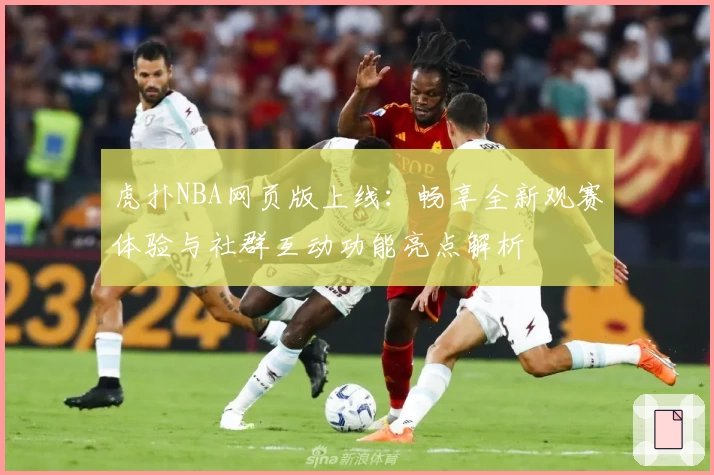 虎扑NBA网页版上线：畅享全新观赛体验与社群互动功能亮点解析