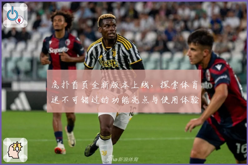 虎扑首页全新版本上线，探索体育迷不可错过的功能亮点与使用体验