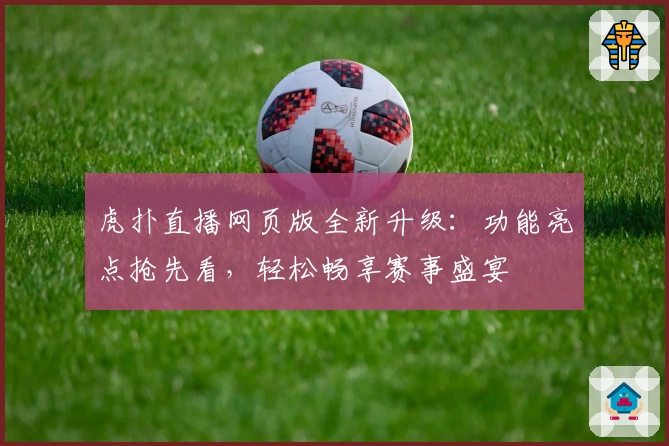 虎扑直播网页版全新升级：功能亮点抢先看，轻松畅享赛事盛宴