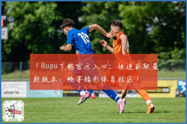「Hupu下载官方入口：快速获取最新版本，畅享精彩体育社区」