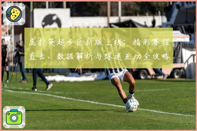 虎扑英超专区新版上线：精彩赛程直击、数据解析与球迷互动全攻略