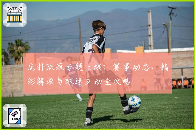 虎扑欧冠专题上线：赛事动态、精彩解读与球迷互动全攻略