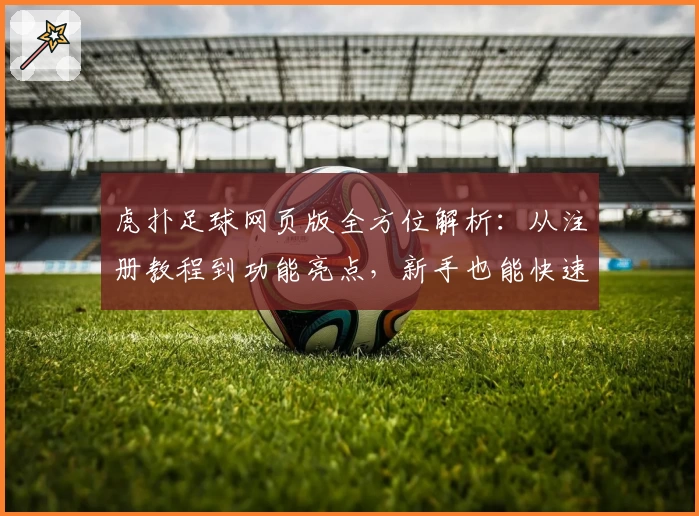 虎扑足球网页版全方位解析：从注册教程到功能亮点，新手也能快速上手