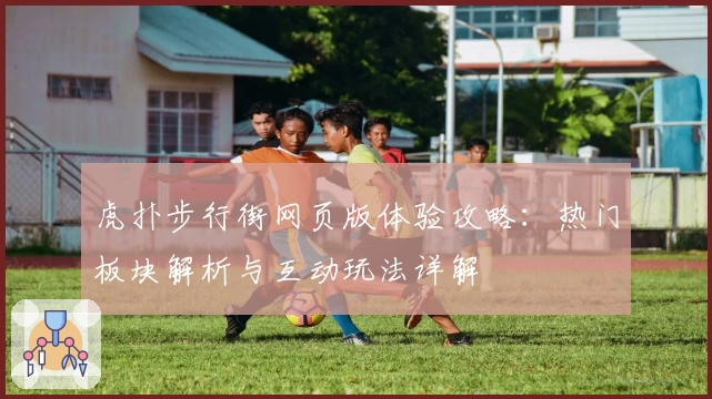 虎扑步行街网页版体验攻略：热门板块解析与互动玩法详解