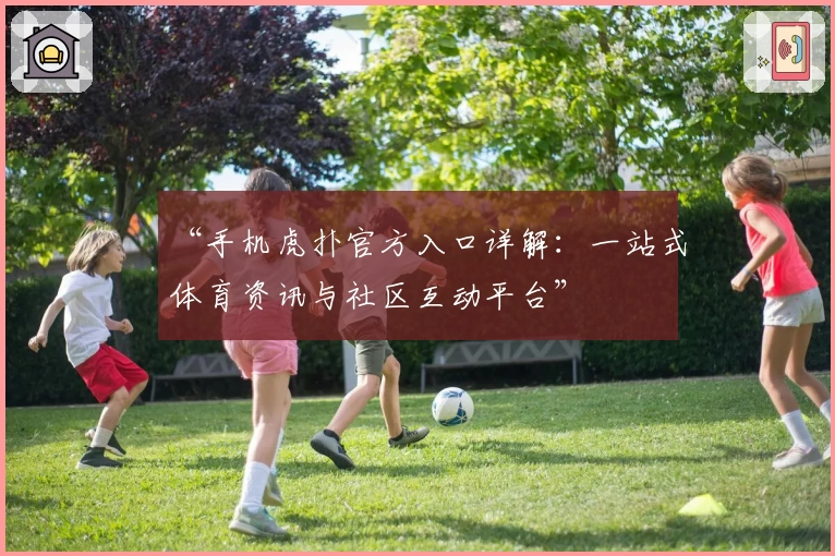 “手机虎扑官方入口详解：一站式体育资讯与社区互动平台”