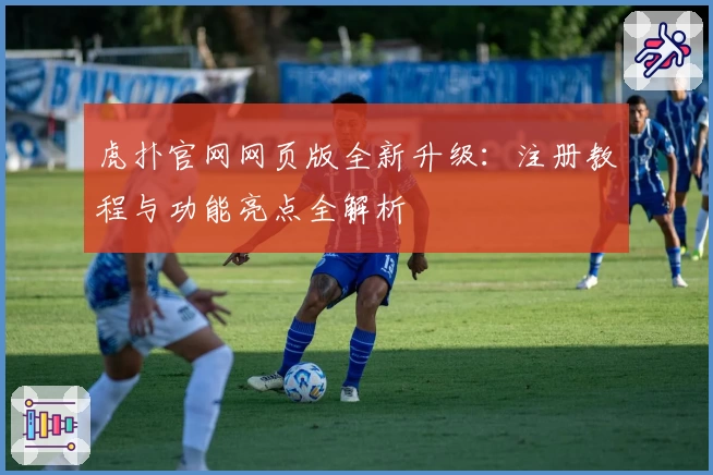 虎扑官网网页版全新升级：注册教程与功能亮点全解析