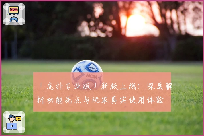 「虎扑专业版」新版上线：深度解析功能亮点与玩家真实使用体验